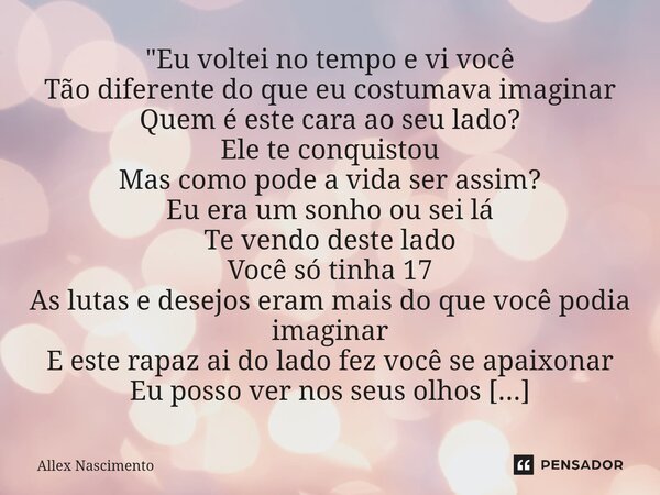 "Eu voltei no tempo e vi você Tão diferente do que eu costumava imaginar Quem é este cara ao seu lado? Ele te conquistou Mas como pode a vida ser assim? E... Frase de Allex Nascimento.