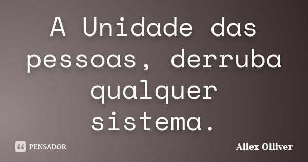 A Unidade das pessoas, derruba qualquer sistema.... Frase de Allex Olliver.