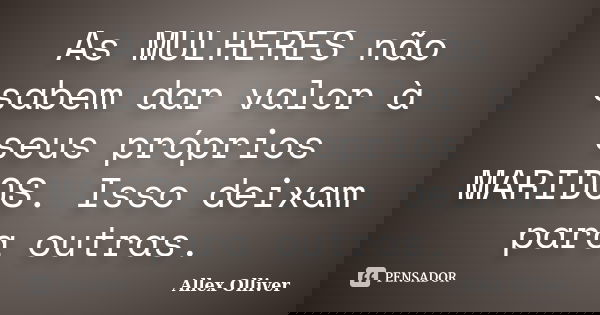 As MULHERES não sabem dar valor à seus próprios MARIDOS. Isso deixam para outras.... Frase de Allex Olliver.