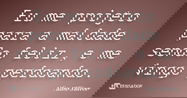Eu me projeto para a maldade sendo feliz, e me vingo perdoando.... Frase de Allex Olliver.