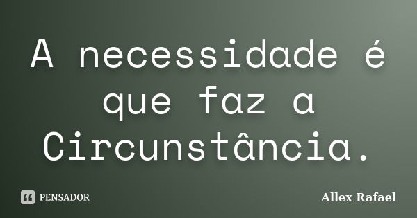 A necessidade é que faz a Circunstância.... Frase de Allex Rafael.