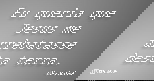 Eu queria que Jesus me arrebatasse desta terra.... Frase de Allex Rafael.