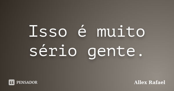 Isso é muito sério gente.... Frase de Allex Rafael.