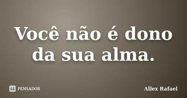 Você não é dono da sua alma.... Frase de Allex Rafael.