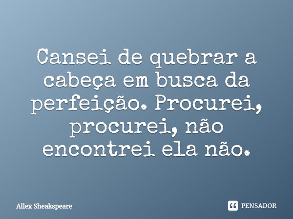 Cansei de quebrar a cabeça em busca da perfeição. Procurei, procurei, não encontrei ela não.... Frase de Allex Sheakspeare.