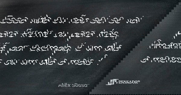 Essa vida eu não sei se vai para frente ou para trás, Amanhã, por exemplo, é um dia a menos ou um dia a mais ?... Frase de Allex Sousa.