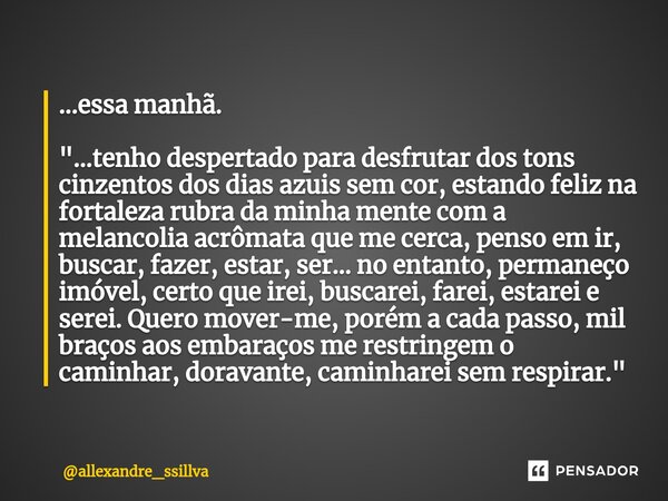 ⁠...essa manhã. "...tenho despertado para desfrutar dos tons cinzentos dos dias azuis sem cor, estando feliz na fortaleza rubra da minha mente com a melanc... Frase de allexandre_ssillva.