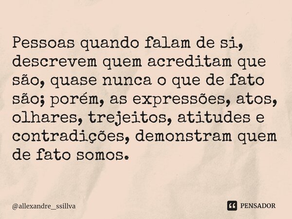 Pessoas quando falam de si, descrevem quem acreditam que são, quase nunca o que de fato são; porém, as expressões, atos, olhares, trejeitos, atitudes e contradi... Frase de allexandre_ssillva.