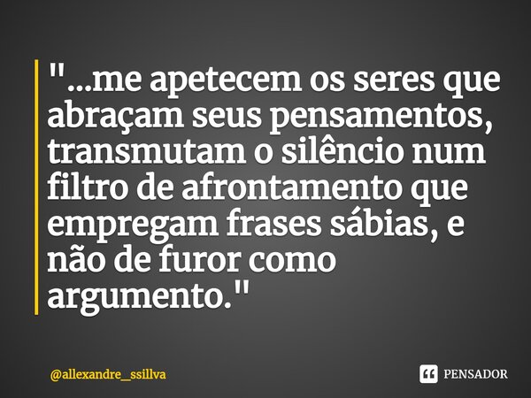 ⁠"...me apetecem os seres que abraçam seus pensamentos, transmutam o silêncio num filtro de afrontamento que empregam frases sábias, e não de furor como ar... Frase de allexandre_ssillva.