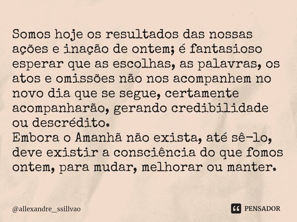 Somos hoje os resultados das nossas ações e inação de ontem; é fantasioso esperar que as escolhas, as palavras, ⁠os atos e omissões não nos acompanhem no novo d... Frase de allexandre_ssillvao.