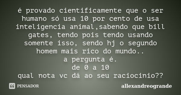 é provado cientificamente que o ser humano só usa 10 por cento de usa inteligencia animal,sabendo que bill gates, tendo pois tendo usando somente isso, sendo hj... Frase de allexandreogrande.