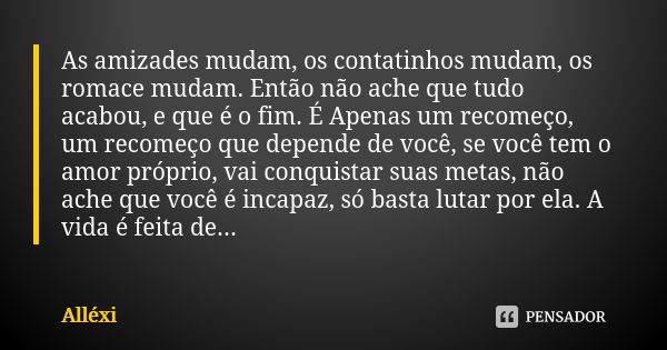 As amizades mudam, os contatinhos mudam, os romace mudam. Então não ache que tudo acabou, e que é o fim. É Apenas um recomeço, um recomeço que depende de você, ... Frase de Alléxi.