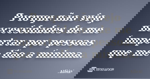 Porque não vejo necessidades de me importar por pessoas que me dão a mínima.... Frase de Alléxi.