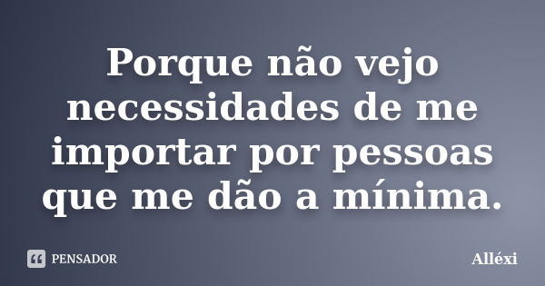 Porque não vejo necessidades de me importar por pessoas que me dão a mínima.... Frase de Alléxi.