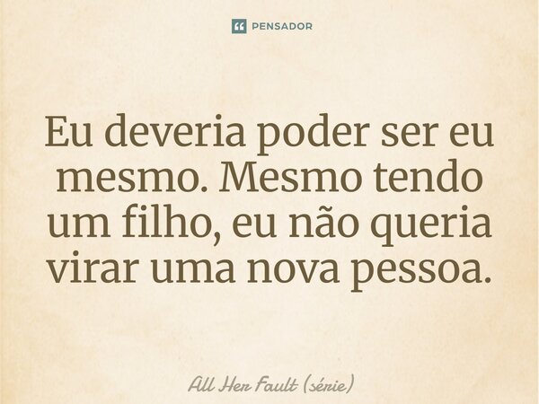 ⁠Eu deveria poder ser eu mesmo. Mesmo tendo um filho, eu não queria virar uma nova pessoa.... Frase de All Her Fault (série).