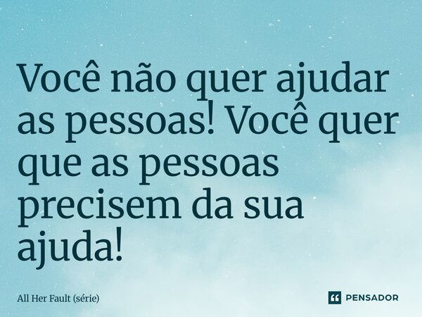 ⁠Você não quer ajudar as pessoas! Você quer que as pessoas precisem da sua ajuda!... Frase de All Her Fault (série).