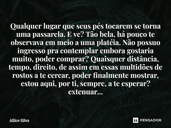 ⁠⁠Qualquer lugar que seus pés tocarem se torna uma passarela. E vc? Tão bela, há pouco te observava em meio a uma platéia. Não possuo ingresso pra contemplar em... Frase de Allice Silva.