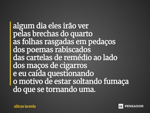 algum dia eles irão ver pelas brechas do quarto as folhas rasgadas em pedaços dos poemas rabiscados das cartelas de remédio ao lado dos maços de cigarros e eu c... Frase de allicya lacerda.