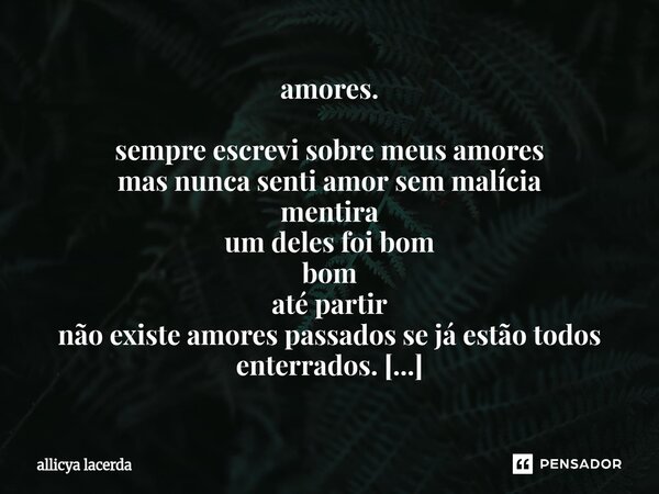 amores. sempre escrevi sobre meus amores mas nunca senti amor sem malícia mentira um deles foi bom bom até partir não existe amores passados se já estão todos ... Frase de allicya lacerda.