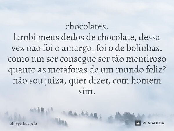 chocolates. lambi meus dedos de chocolate, dessa vez não foi o amargo, foi o de bolinhas. como um ser consegue ser tão mentiroso quanto as metáforas de um mund... Frase de allicya lacerda.