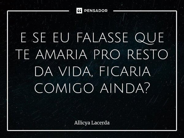 ⁠⁠e se eu falasse que te amaria pro resto da vida, ficaria comigo ainda?... Frase de allicya lacerda.