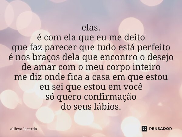 elas. é com ela que eu me deito que faz parecer que tudo está perfeito é nos braços dela que encontro o desejo de amar com o meu corpo inteiro me diz onde fica... Frase de allicya lacerda.