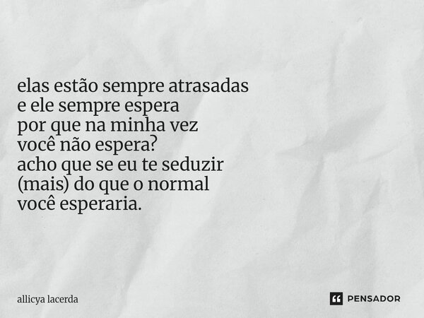 elas estão sempre atrasadas e ele sempre espera por que na minha vez você não espera? acho que se eu te seduzir (mais) do que o normal você esperaria.... Frase de allicya lacerda.