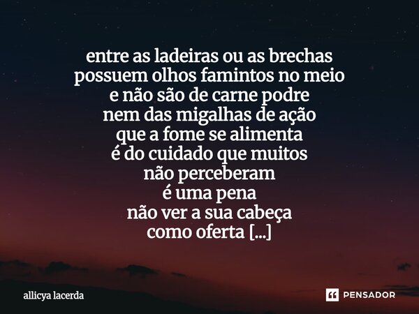 entre as ladeiras ou as brechas possuem olhos famintos no meio e não são de carne podre nem das migalhas de ação que a fome se alimenta é do cuidado que muitos... Frase de allicya lacerda.