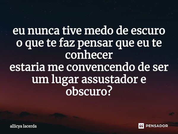 ⁠eu nunca tive medo de escuro o que te faz pensar que eu te conhecer estaria me convencendo de ser um lugar assustador e obscuro?... Frase de allicya lacerda.