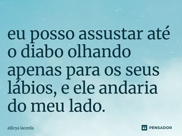 eu posso assustar até o diabo olhando apenas para os seus lábios, e ele andaria do meu lado.... Frase de allicya lacerda.
