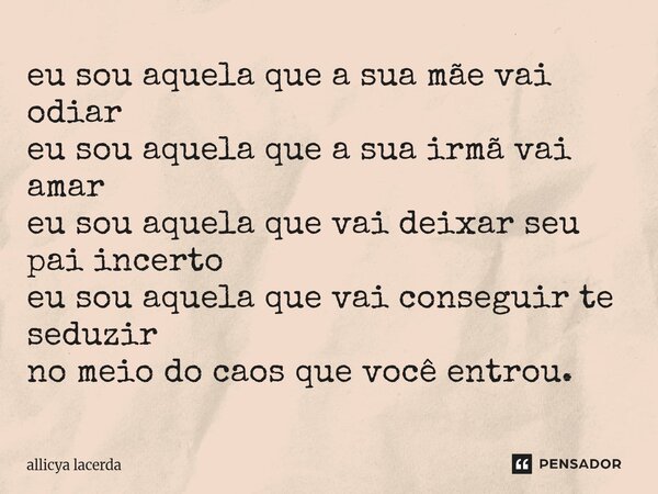⁠eu sou aquela que a sua mãe vai odiar eu sou aquela que a sua irmã vai amar eu sou aquela que vai deixar seu pai incerto eu sou aquela que vai conseguir te sed... Frase de allicya lacerda.