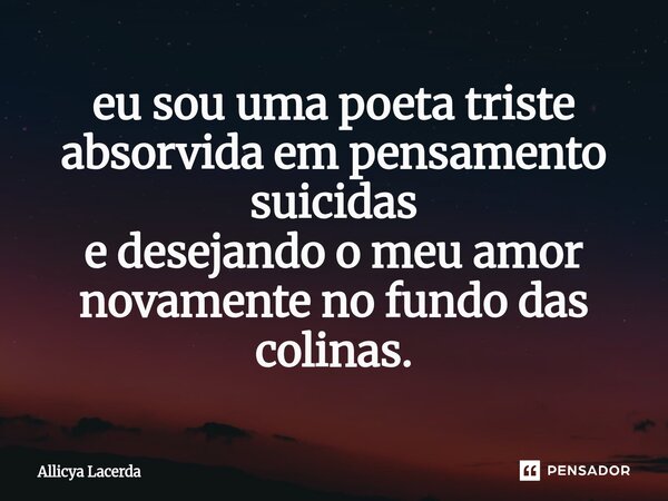 eu sou uma poeta triste absorvida em pensamento suicidas e desejando o meu amor novamente no fundo das colinas.... Frase de allicya lacerda.