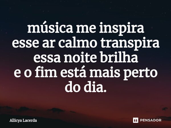 ⁠⁠música me inspira esse ar calmo transpira essa noite brilha e o fim está mais perto do dia.... Frase de allicya lacerda.