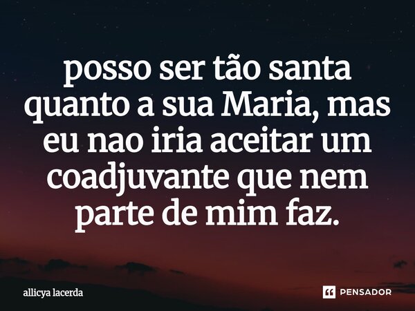 ⁠posso ser tão santa quanto a sua Maria, mas eu nao iria aceitar um coadjuvante que nem parte de mim faz.... Frase de allicya lacerda.