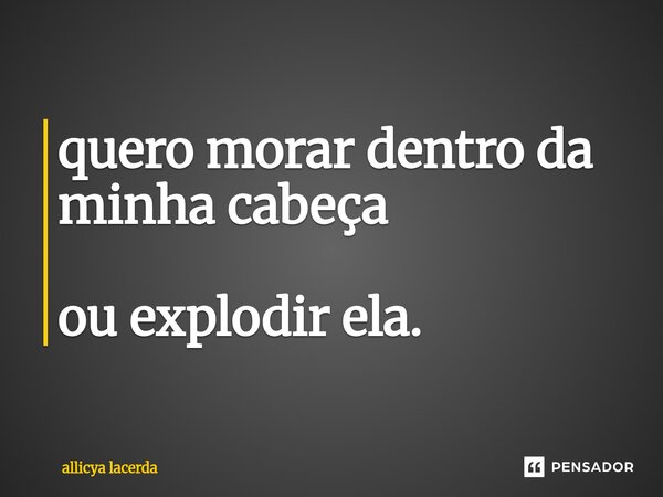 ⁠quero morar dentro da minha cabeça ou explodir ela.... Frase de allicya lacerda.