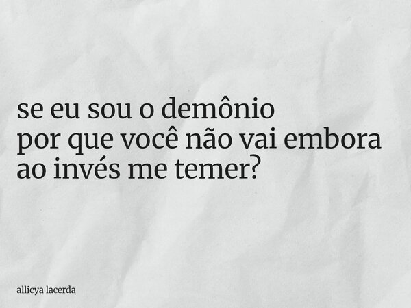 se eu sou o demônio por que você não vai embora ao invés me temer?... Frase de allicya lacerda.