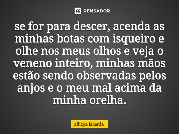 ⁠se for para descer, acenda as minhas botas com isqueiro e olhe nos meus olhos e veja o veneno inteiro, minhas mãos estão sendo observadas pelos anjos e o meu m... Frase de allicya lacerda.