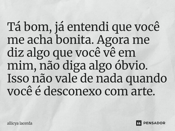 ⁠Tá bom, já entendi que você me acha bonita. Agora me diz algo que você vê em mim, não diga algo óbvio. Isso não vale de nada quando você é desconexo com arte.... Frase de allicya lacerda.