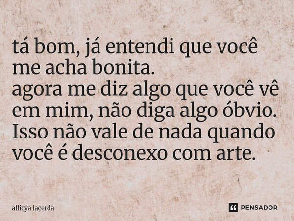 ⁠tá bom, já entendi que você me acha bonita. agora me diz algo que você vê em mim, não diga algo óbvio. Isso não vale de nada quando você é desconexo com arte.... Frase de allicya lacerda.