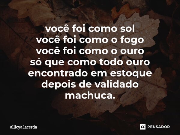 ⁠você foi como sol você foi como o fogo você foi como o ouro só que como todo ouro encontrado em estoque depois de validado machuca.... Frase de allicya lacerda.