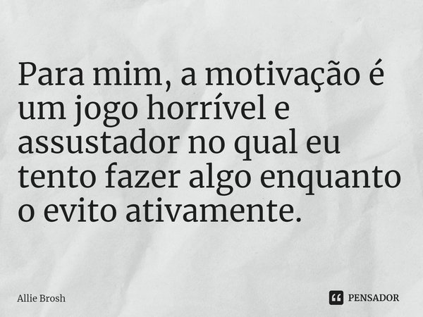 ⁠Para mim, a motivação é um jogo horrível e assustador no qual eu tento fazer algo enquanto o evito ativamente.... Frase de Allie Brosh.