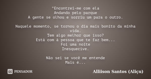 "Encontrei-me com ela Andando pelo parque A gente se olhou e sorriu um para o outro. Naquele momento, se tornou o dia mais bonito da minha vida. Tem algo m... Frase de Alliison Santos (Aliçu).