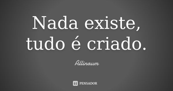 Nada existe, tudo é criado.... Frase de Allinaum.