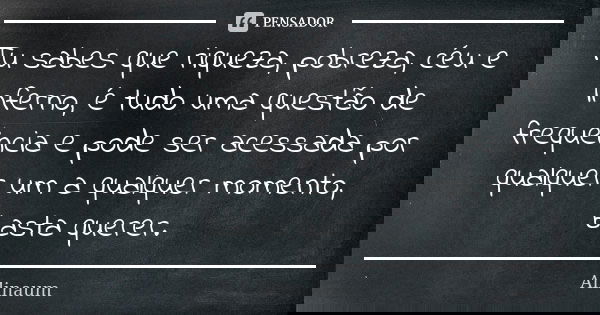 Tu sabes que riqueza, pobreza, céu e inferno, é tudo uma questão de frequência e pode ser acessada por qualquer um a qualquer momento, basta querer.... Frase de Allinaum.