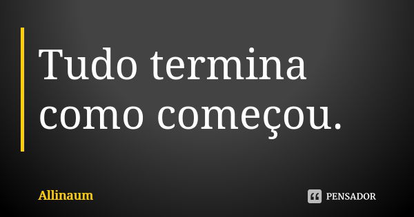 Tudo termina como começou.... Frase de Allinaum.