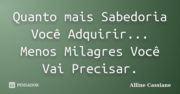 Quanto mais Sabedoria Você Adquirir... Menos Milagres Você Vai Precisar.... Frase de Alline Cassiane.