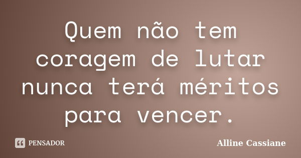 Quem não tem coragem de lutar nunca terá méritos para vencer.... Frase de Alline Cassiane.