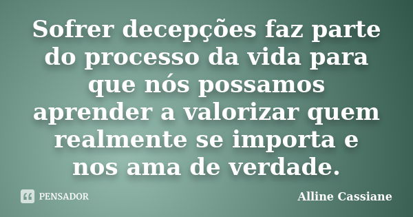 Sofrer decepções faz parte do processo da vida para que nós possamos aprender a valorizar quem realmente se importa e nos ama de verdade.... Frase de Alline Cassiane.