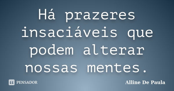 Há prazeres insaciáveis que podem alterar nossas mentes.... Frase de Alline De Paula.