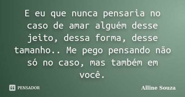 E eu que nunca pensaria no caso de amar alguém desse jeito, dessa forma, desse tamanho.. Me pego pensando não só no caso, mas também em você.... Frase de Alline Souza.